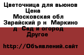 Цветочница для вьюнов  › Цена ­ 4 500 - Московская обл., Зарайский р-н, Маркино д. Сад и огород » Другое   